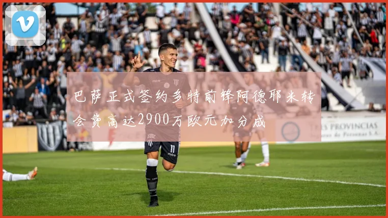巴萨正式签约多特前锋阿德耶米转会费高达2900万欧元加分成