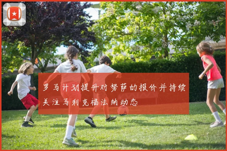 罗马计划提升对努萨的报价并持续关注马利克福法纳动态